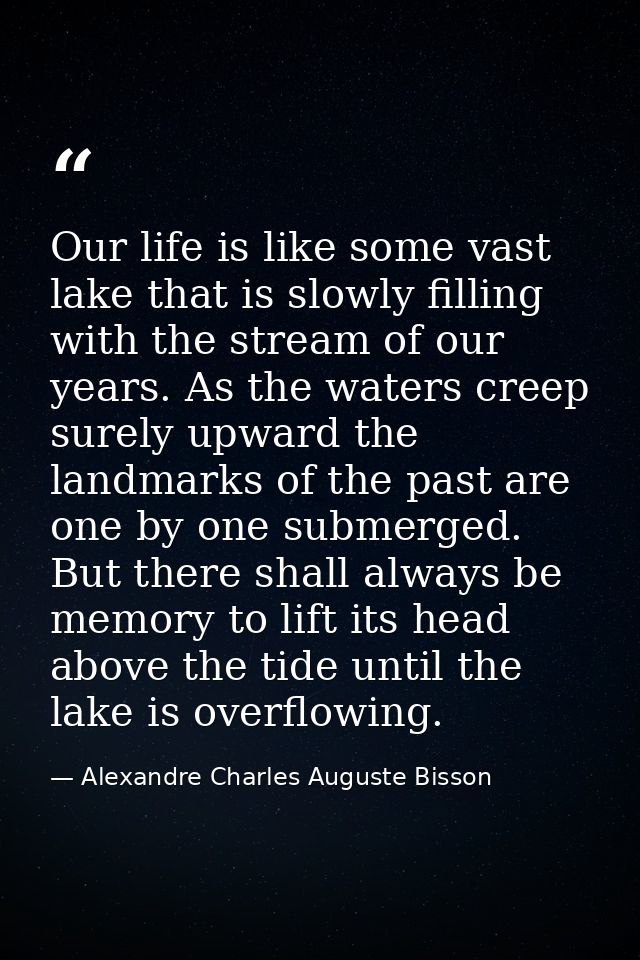 Our life is like some vast lake that is slowly filling with the stream of our years. As the waters creep surely upward t — Alexandre Charles Auguste Bisson