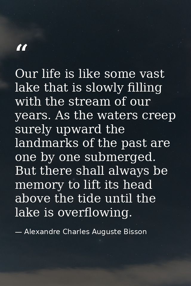 Our life is like some vast lake that is slowly filling with the stream of our years. As the waters creep surely upward t — Alexandre Charles Auguste Bisson