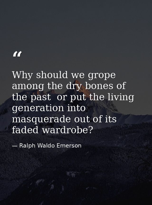 Why should we grope among the dry bones of the past  or put the living generation into masquerade out of its faded wardr — Ralph Waldo Emerson