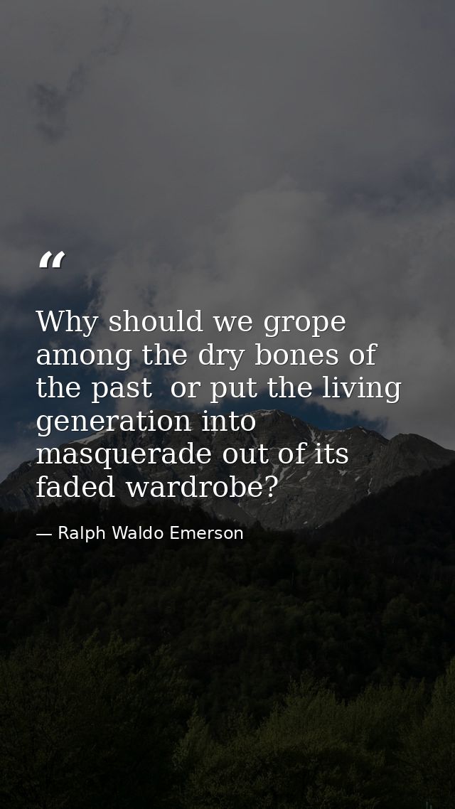 Why should we grope among the dry bones of the past  or put the living generation into masquerade out of its faded wardr — Ralph Waldo Emerson
