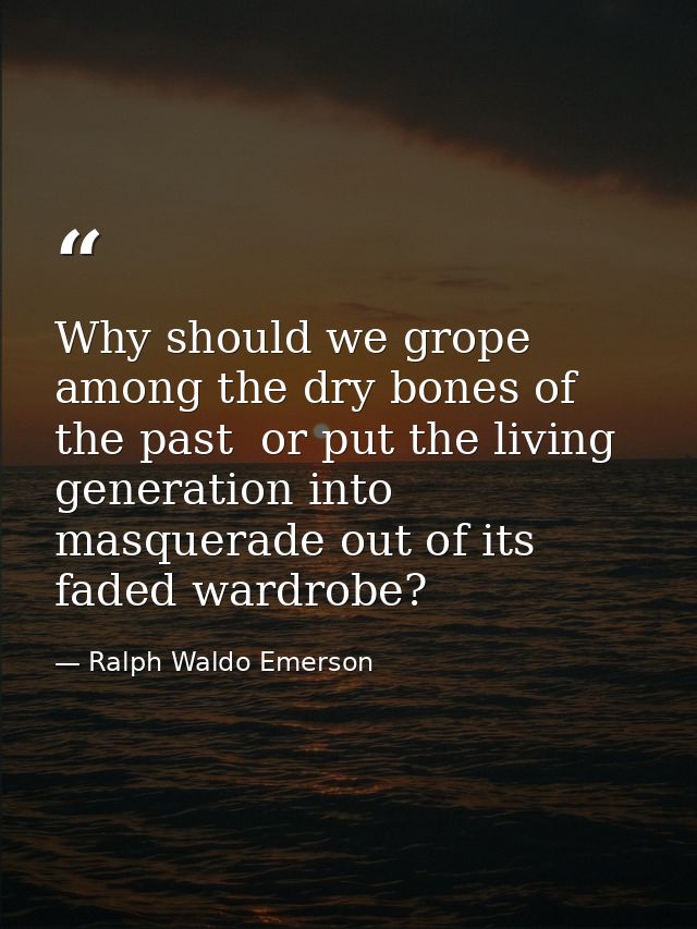 Why should we grope among the dry bones of the past  or put the living generation into masquerade out of its faded wardr — Ralph Waldo Emerson