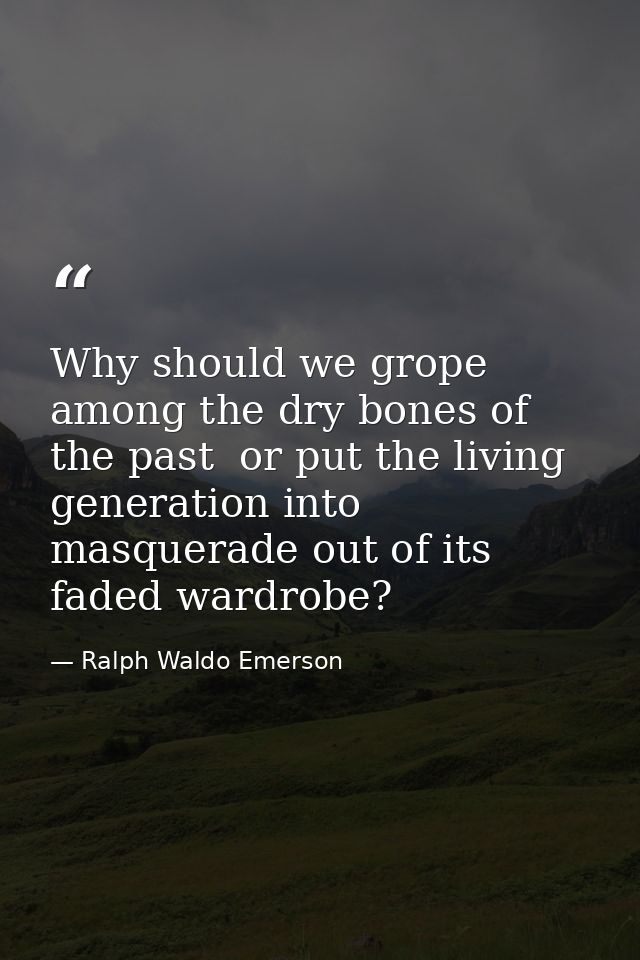 Why should we grope among the dry bones of the past  or put the living generation into masquerade out of its faded wardr — Ralph Waldo Emerson