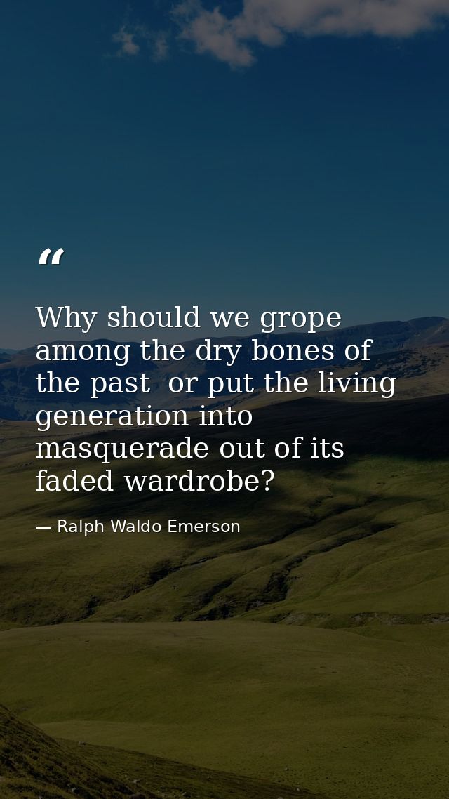 Why should we grope among the dry bones of the past  or put the living generation into masquerade out of its faded wardr — Ralph Waldo Emerson