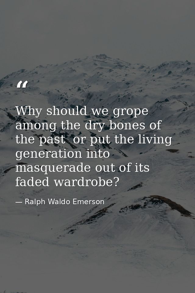 Why should we grope among the dry bones of the past  or put the living generation into masquerade out of its faded wardr — Ralph Waldo Emerson