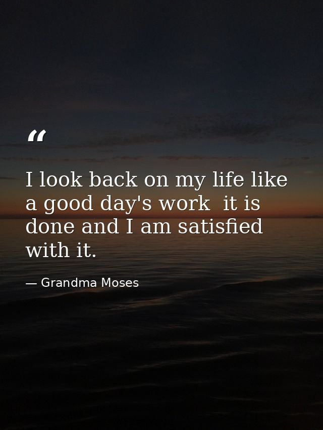 I look back on my life like a good day's work  it is done and I am satisfied with it. — Grandma Moses