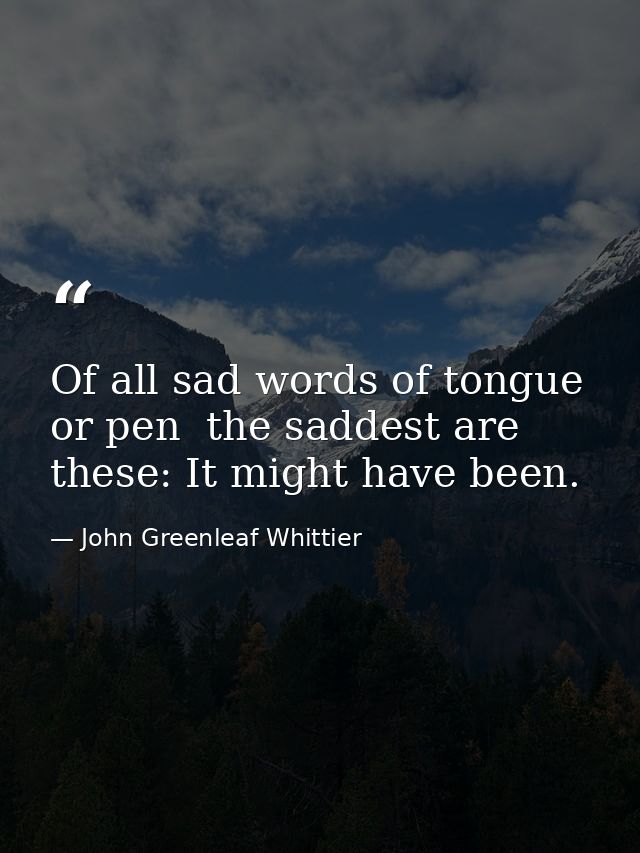 Of all sad words of tongue or pen  the saddest are these: It might have been. — John Greenleaf Whittier