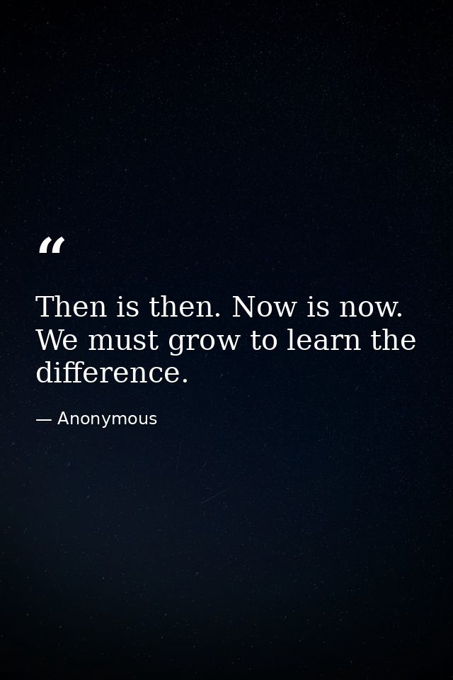 Then is then. Now is now. We must grow to learn the difference. — Anonymous