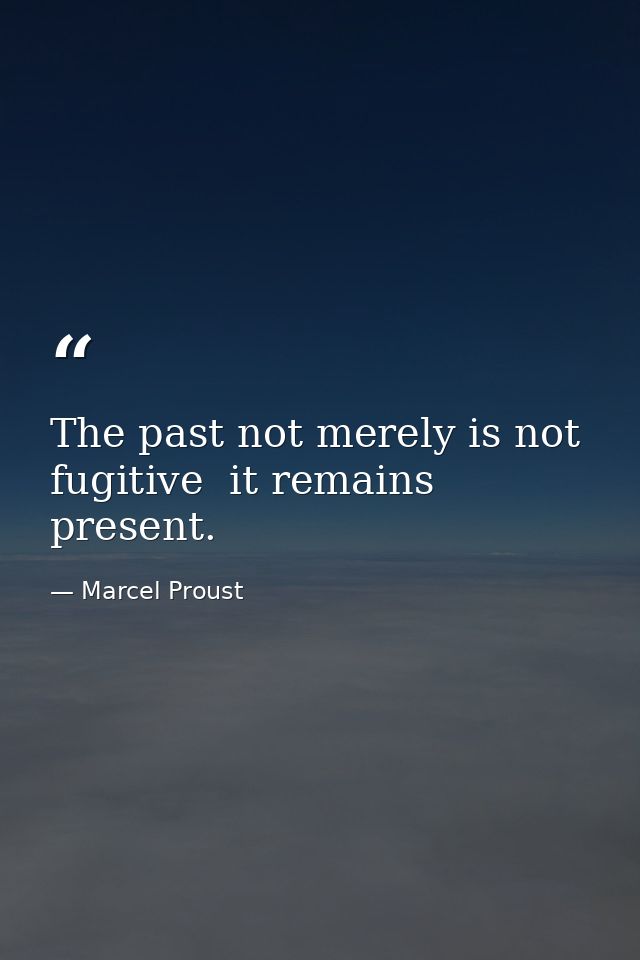 The past not merely is not fugitive  it remains present. — Marcel Proust