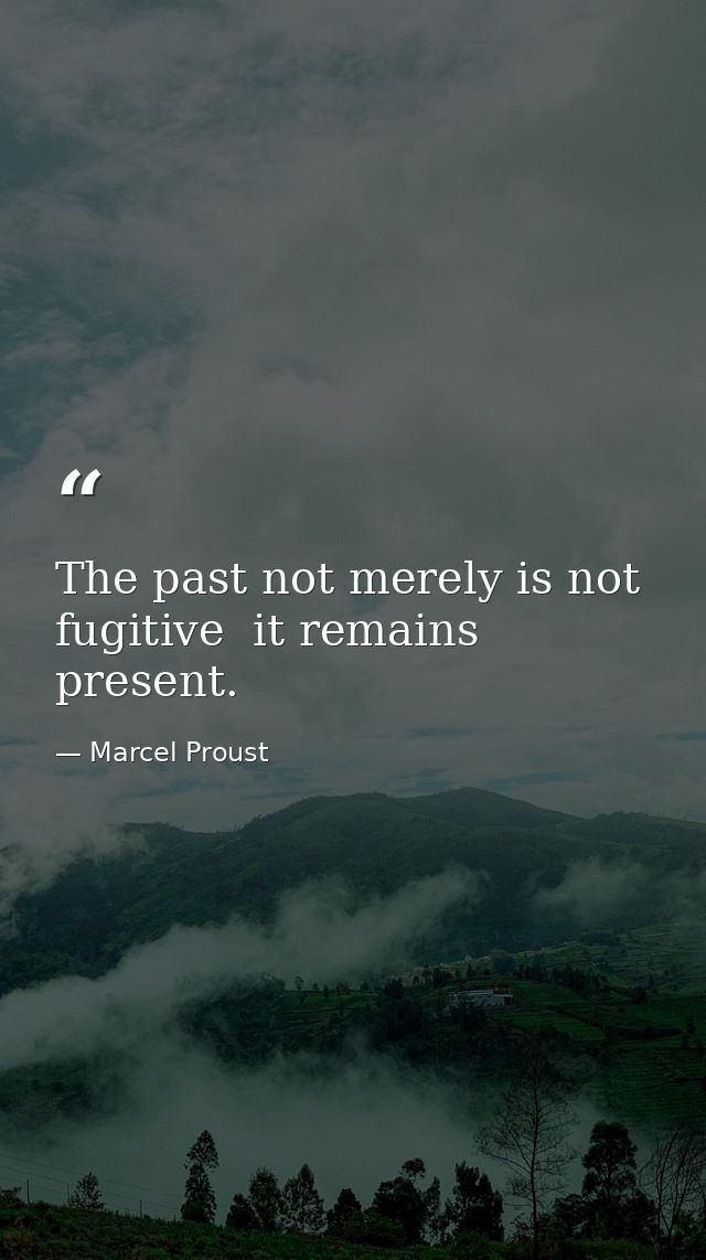 The past not merely is not fugitive  it remains present. — Marcel Proust
