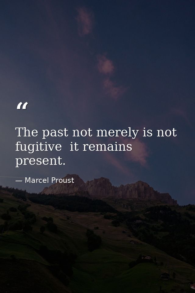 The past not merely is not fugitive  it remains present. — Marcel Proust
