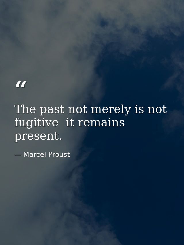 The past not merely is not fugitive  it remains present. — Marcel Proust