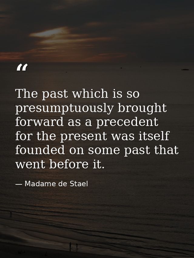 The past which is so presumptuously brought forward as a precedent for the present was itself founded on some past that  — Madame de Stael