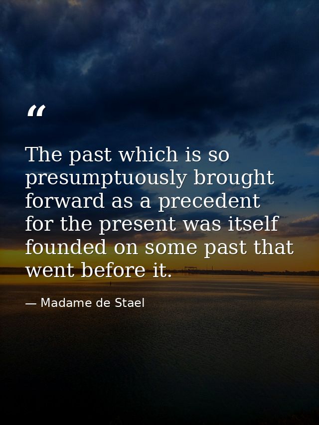 The past which is so presumptuously brought forward as a precedent for the present was itself founded on some past that  — Madame de Stael