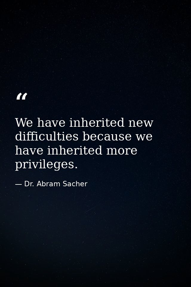 We have inherited new difficulties because we have inherited more privileges. — Dr. Abram Sacher