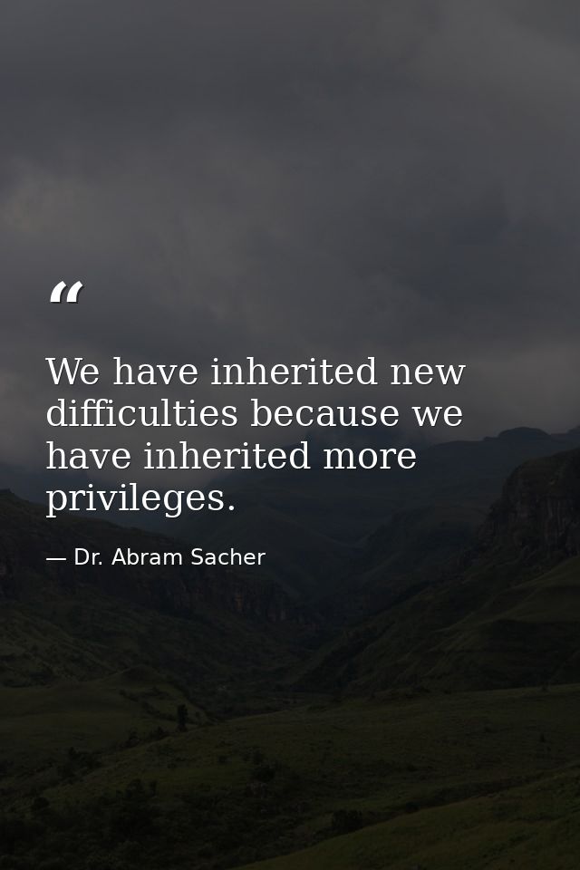 We have inherited new difficulties because we have inherited more privileges. — Dr. Abram Sacher