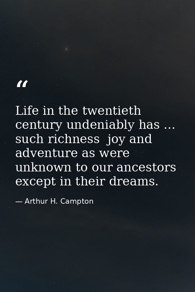 Life in the twentieth century undeniably has ... such richness  joy and adventure as were unknown to our ancestors excep — Arthur H. Campton