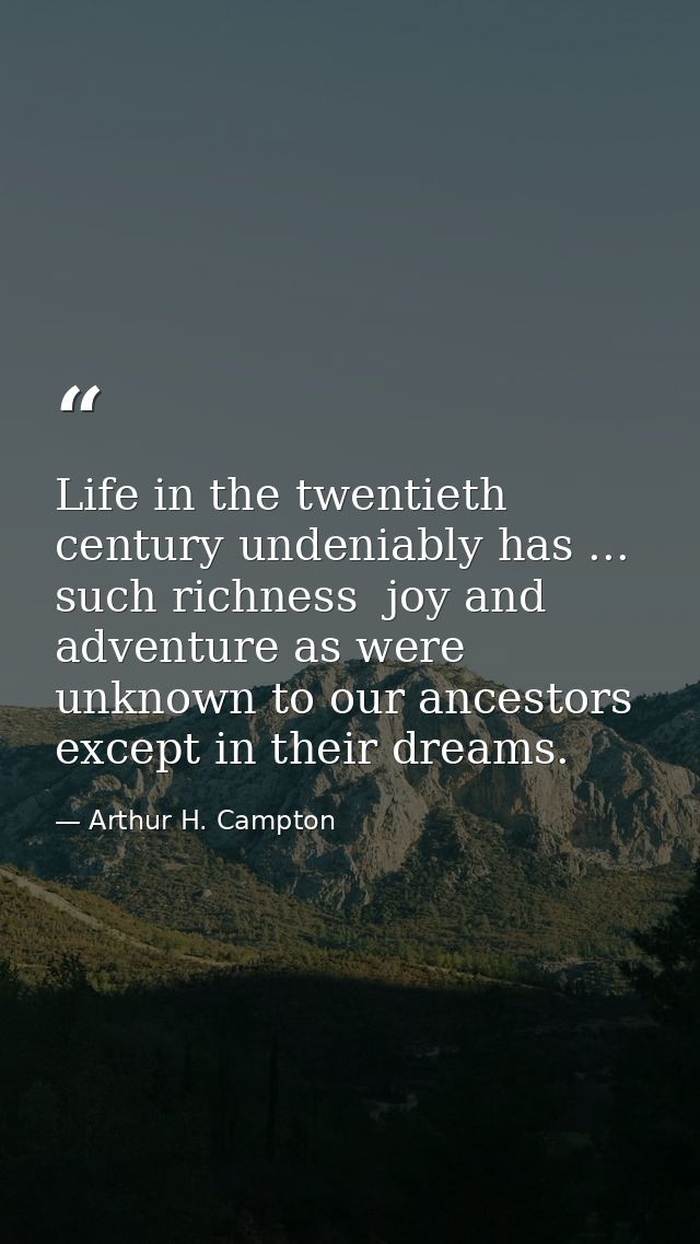 Life in the twentieth century undeniably has ... such richness  joy and adventure as were unknown to our ancestors excep — Arthur H. Campton