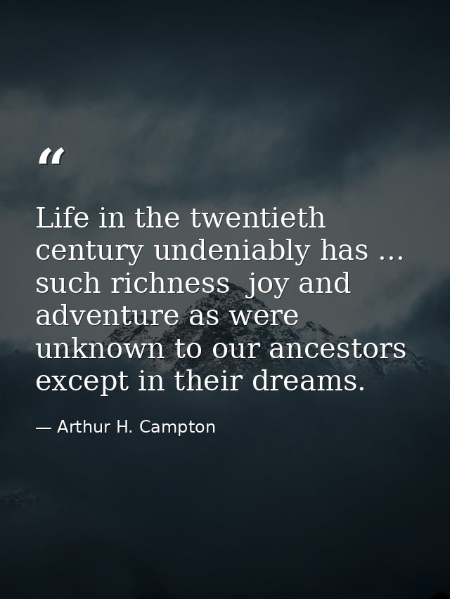Life in the twentieth century undeniably has ... such richness  joy and adventure as were unknown to our ancestors excep — Arthur H. Campton