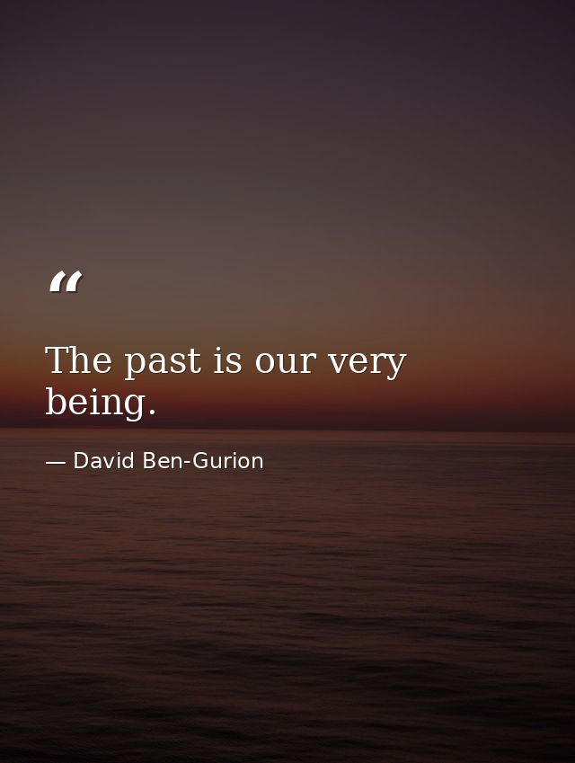 The past is our very being. — David Ben-Gurion