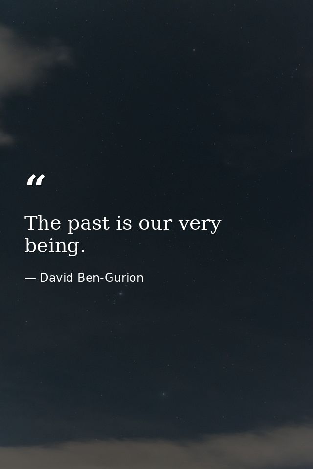 The past is our very being. — David Ben-Gurion