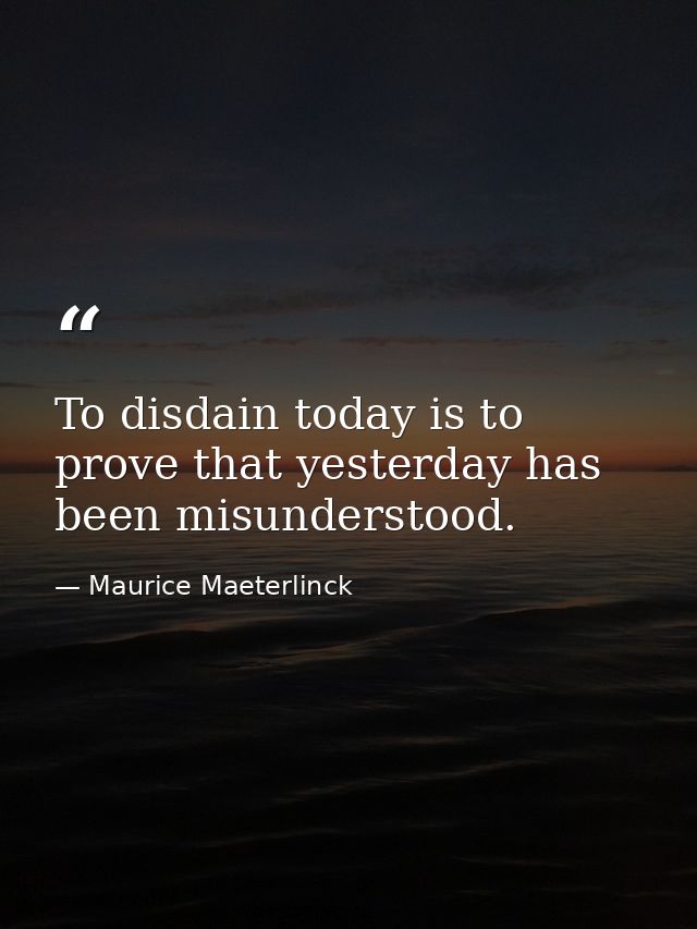 To disdain today is to prove that yesterday has been misunderstood. — Maurice Maeterlinck