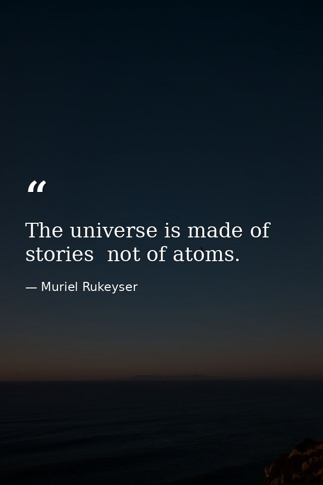 The universe is made of stories  not of atoms. — Muriel Rukeyser
