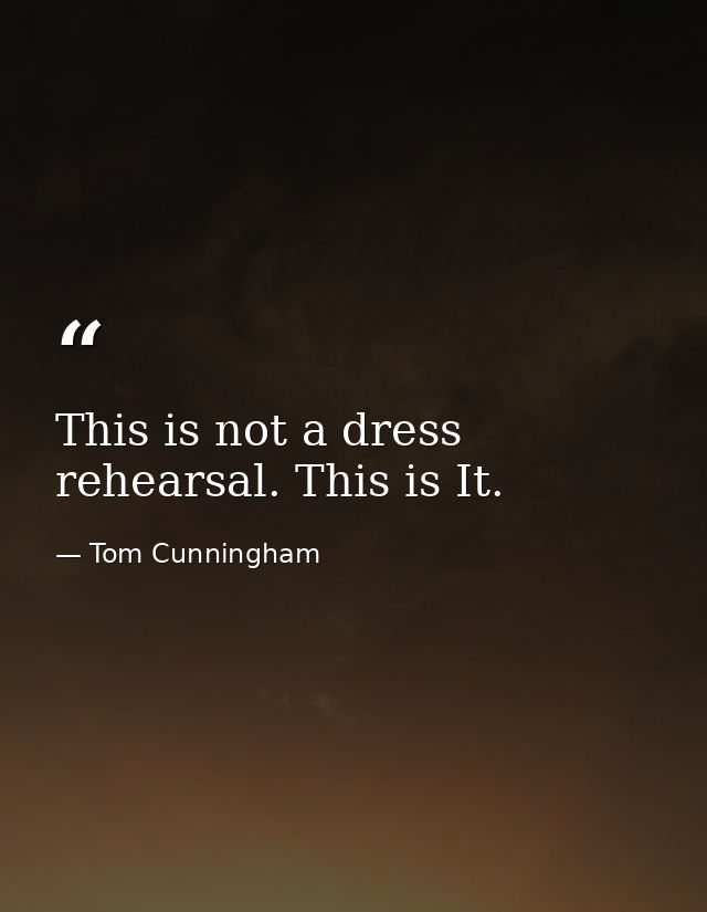 This is not a dress rehearsal. This is It. — Tom Cunningham