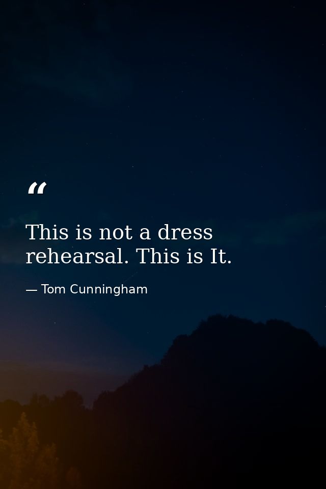 This is not a dress rehearsal. This is It. — Tom Cunningham