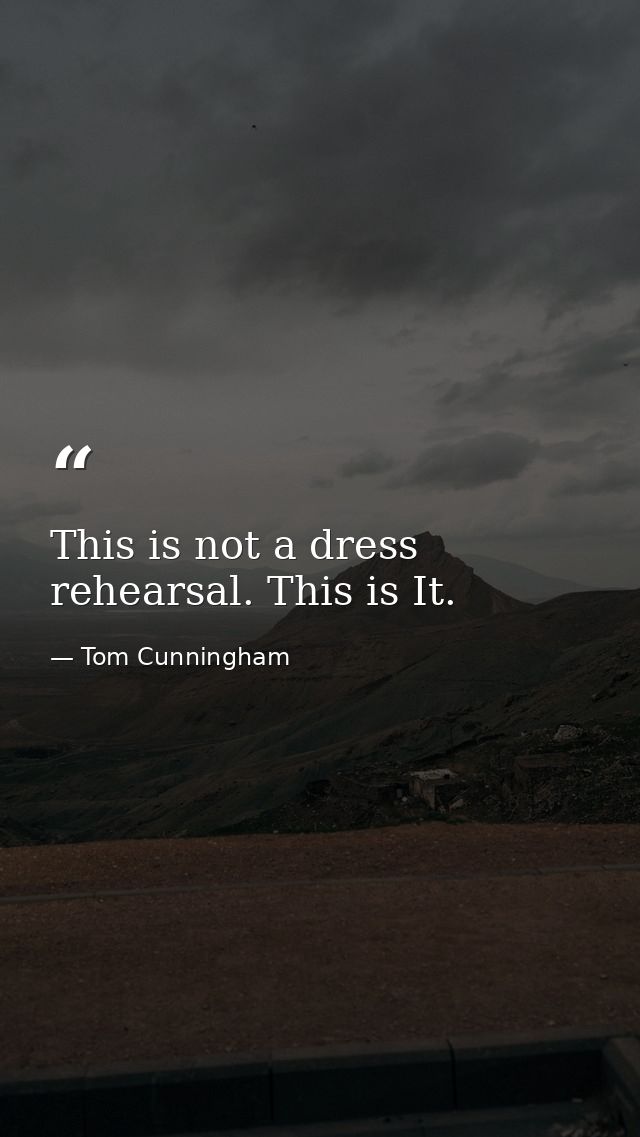 This is not a dress rehearsal. This is It. — Tom Cunningham