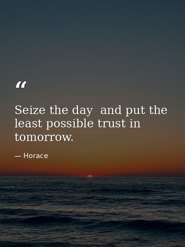 Seize the day  and put the least possible trust in tomorrow. — Horace