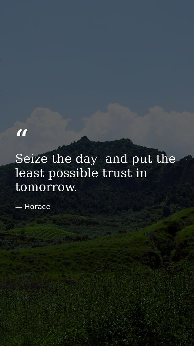 Seize the day  and put the least possible trust in tomorrow. — Horace