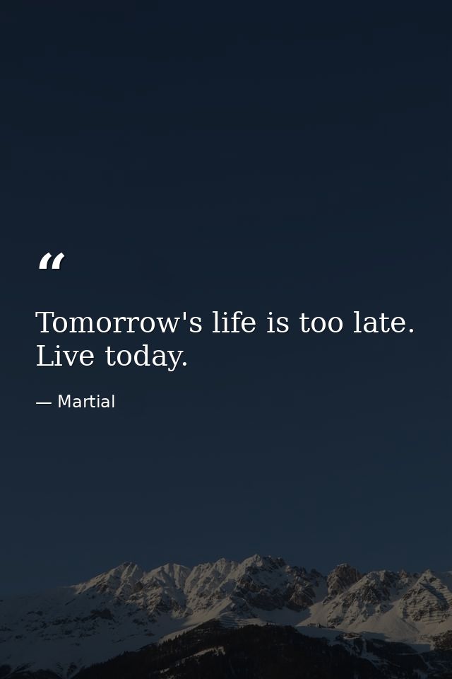Tomorrow's life is too late. Live today. — Martial