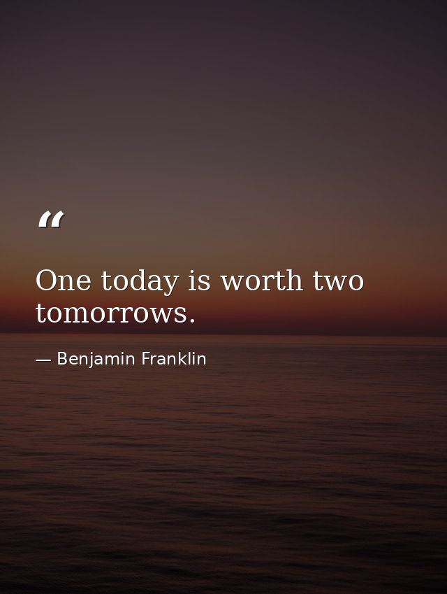 One today is worth two tomorrows. — Benjamin Franklin