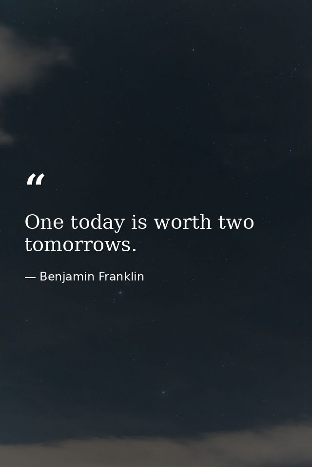 One today is worth two tomorrows. — Benjamin Franklin