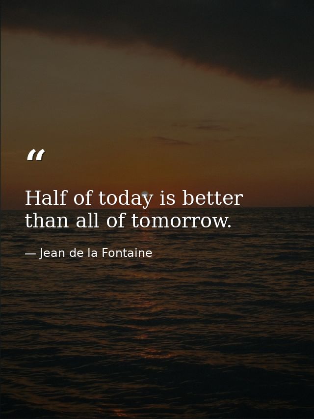 Half of today is better than all of tomorrow. — Jean de la Fontaine