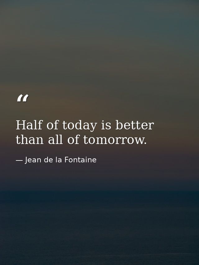 Half of today is better than all of tomorrow. — Jean de la Fontaine