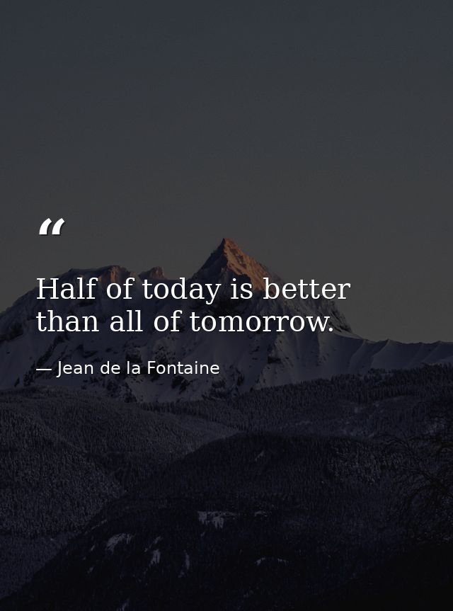Half of today is better than all of tomorrow. — Jean de la Fontaine