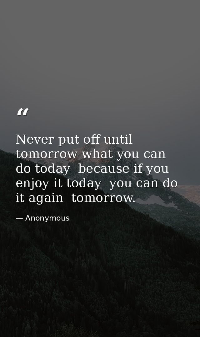 Never put off until tomorrow what you can do today  because if you enjoy it today  you can do it again  tomorrow. — Anonymous