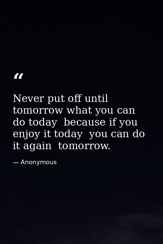 Never put off until tomorrow what you can do today  because if you enjoy it today  you can do it again  tomorrow. — Anonymous