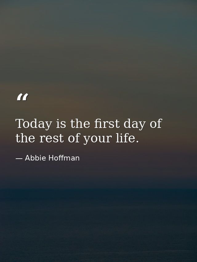 Today is the first day of the rest of your life. — Abbie Hoffman