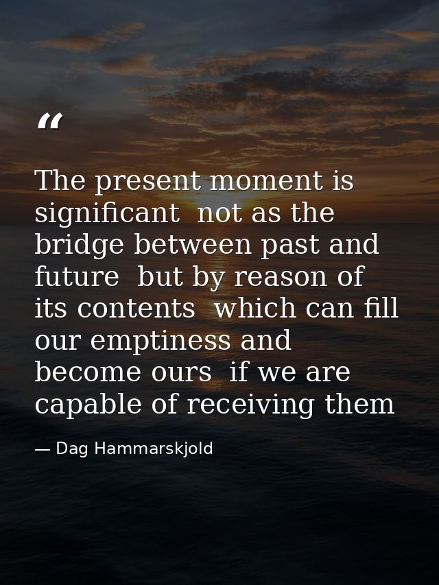The present moment is significant  not as the bridge between past and future  but by reason of its contents  which can f — Dag Hammarskjold