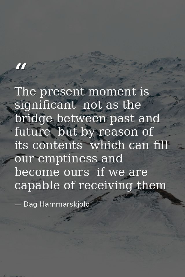The present moment is significant  not as the bridge between past and future  but by reason of its contents  which can f — Dag Hammarskjold