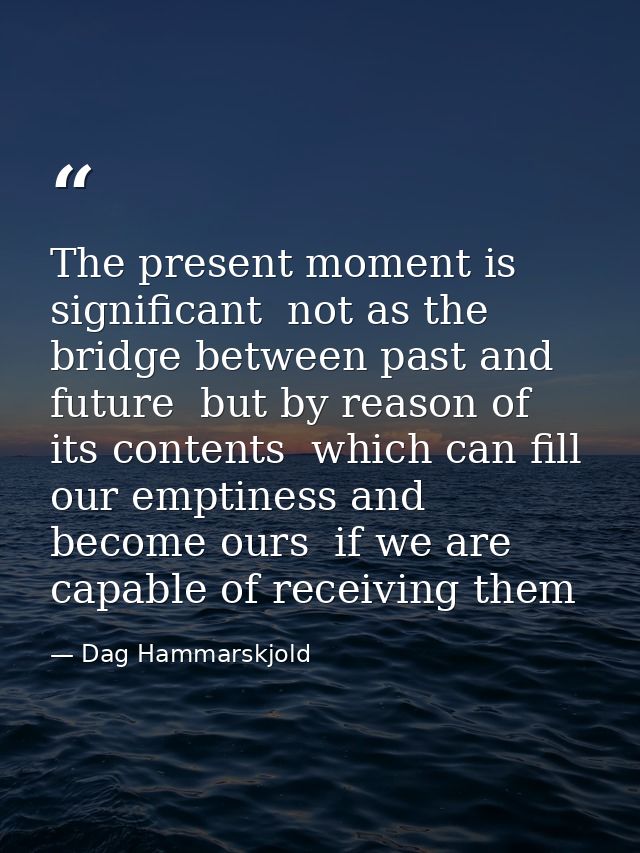 The present moment is significant  not as the bridge between past and future  but by reason of its contents  which can f — Dag Hammarskjold