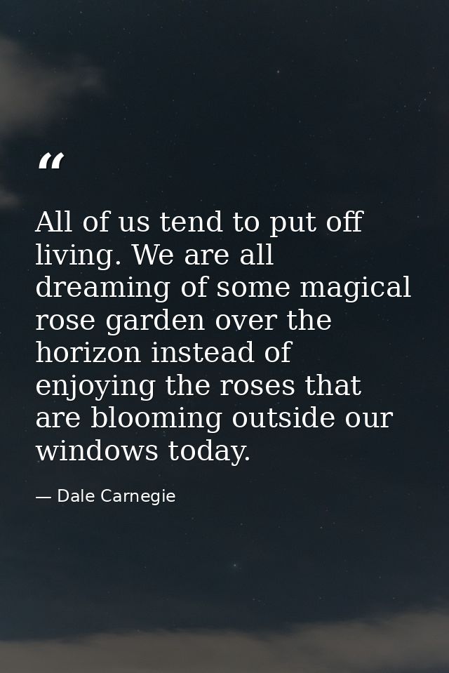 All of us tend to put off living. We are all dreaming of some magical rose garden over the horizon instead of enjoying t — Dale Carnegie