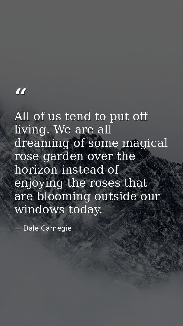 All of us tend to put off living. We are all dreaming of some magical rose garden over the horizon instead of enjoying t — Dale Carnegie
