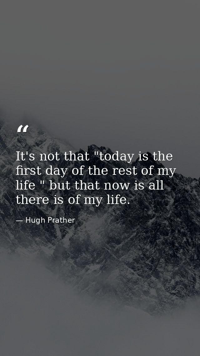 It's not that "today is the first day of the rest of my life " but that now is all there is of my life. — Hugh Prather