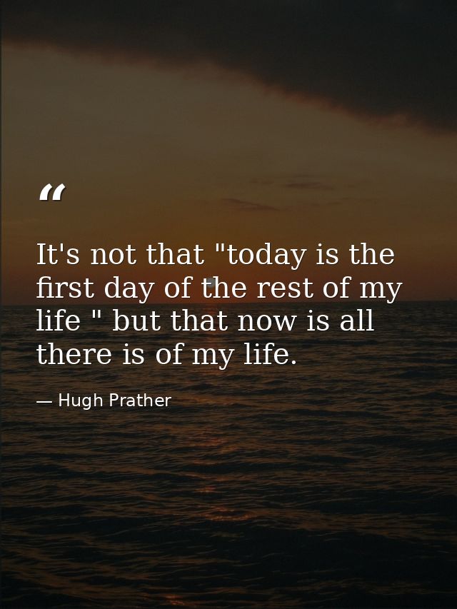 It's not that "today is the first day of the rest of my life " but that now is all there is of my life. — Hugh Prather