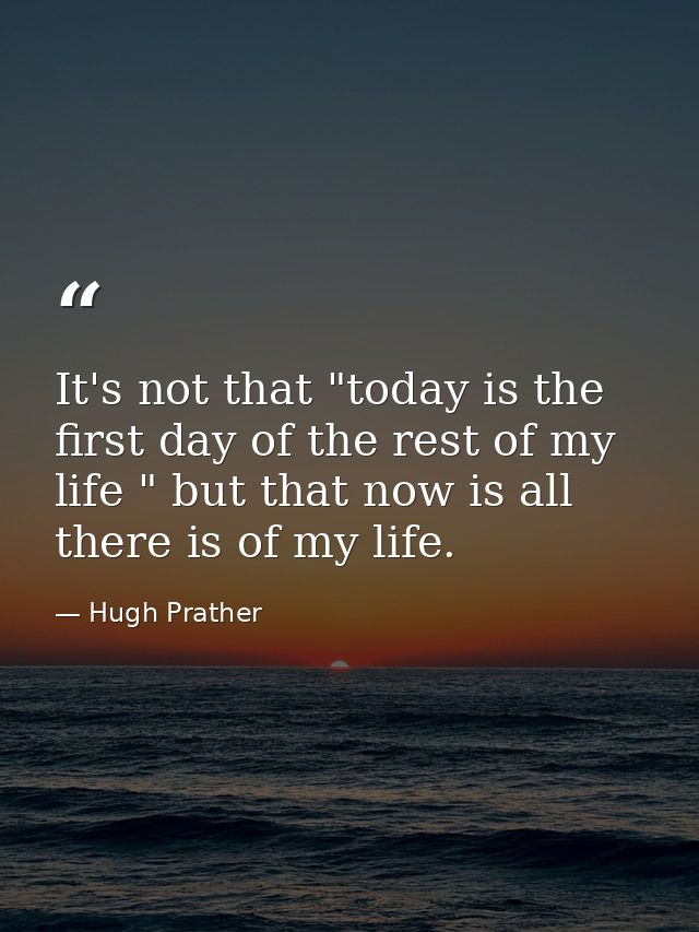 It's not that "today is the first day of the rest of my life " but that now is all there is of my life. — Hugh Prather