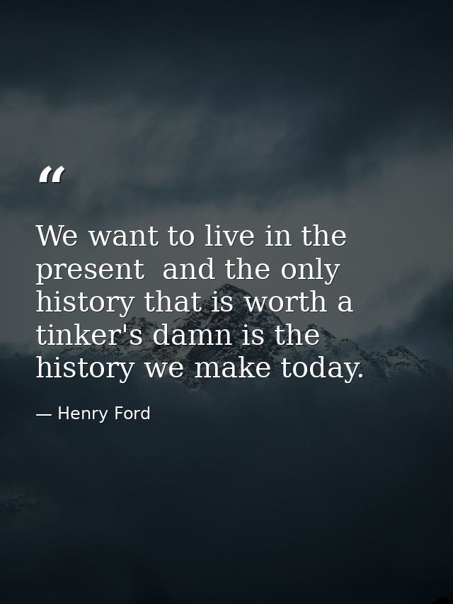 We want to live in the present  and the only history that is worth a tinker's damn is the history we make today. — Henry Ford