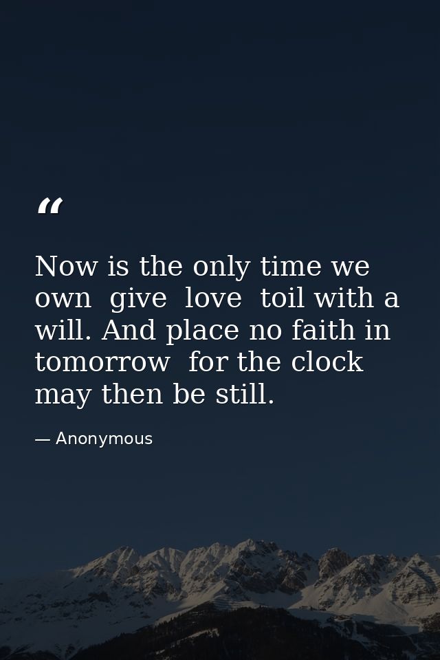 Now is the only time we own  give  love  toil with a will. And place no faith in tomorrow  for the clock may then be sti — Anonymous